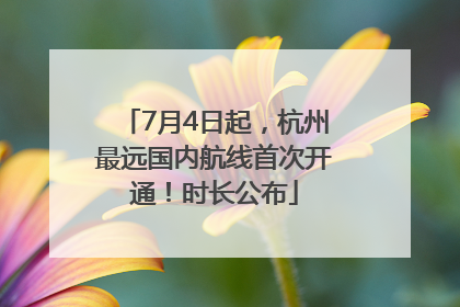 7月4日起，杭州最远国内航线首次开通！时长公布