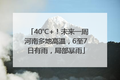 40℃+！未来一周河南多地高温，6至7日有雨，局部暴雨