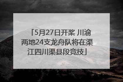5月27日开桨 川渝两地24支龙舟队将在渠江四川渠县段竞技