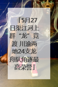 5月27日渠江河上群“龙”竞渡 川渝两地24支龙舟队角逐最高荣誉