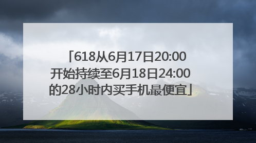 618从6月17日20:00开始持续至6月18日24:00的28小时内买手机最便宜