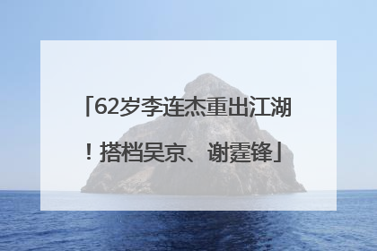 62岁李连杰重出江湖！搭档吴京、谢霆锋