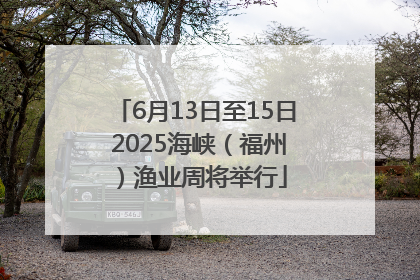 6月13日至15日 2025海峡（福州）渔业周将举行