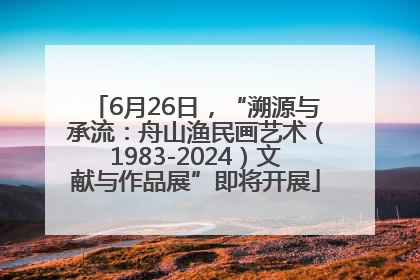 6月26日，“溯源与承流：舟山渔民画艺术（1983-2024）文献与作品展”即将开展