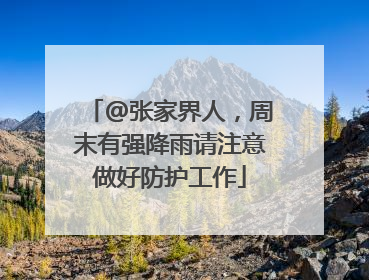 @张家界人，周末有强降雨请注意做好防护工作