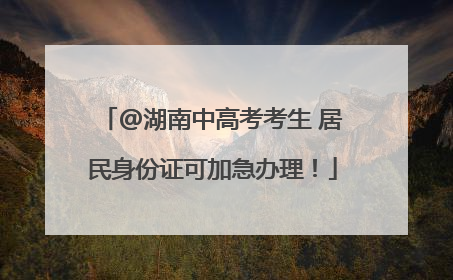 @湖南中高考考生 居民身份证可加急办理！