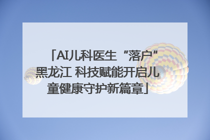 AI儿科医生“落户”黑龙江 科技赋能开启儿童健康守护新篇章