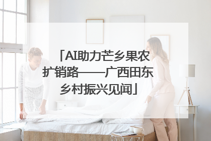 AI助力芒乡果农扩销路——广西田东乡村振兴见闻