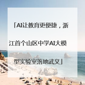 AI让教育更便捷，浙江首个山区中学AI大模型实验室落地武义