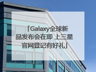 Galaxy全球新品发布会在即 上三星官网登记有好礼