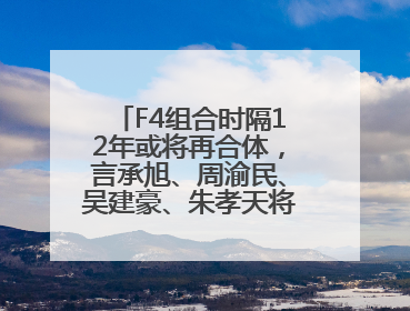 F4组合时隔12年或将再合体，言承旭、周渝民、吴建豪、朱孝天将举办出道25周年演唱会