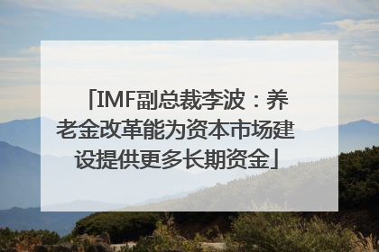 IMF副总裁李波：养老金改革能为资本市场建设提供更多长期资金