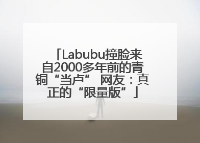 Labubu撞脸来自2000多年前的青铜“当卢” 网友：真正的“限量版”