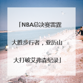 NBA总决赛雷霆大胜步行者，亚历山大打破艾弗森纪录
